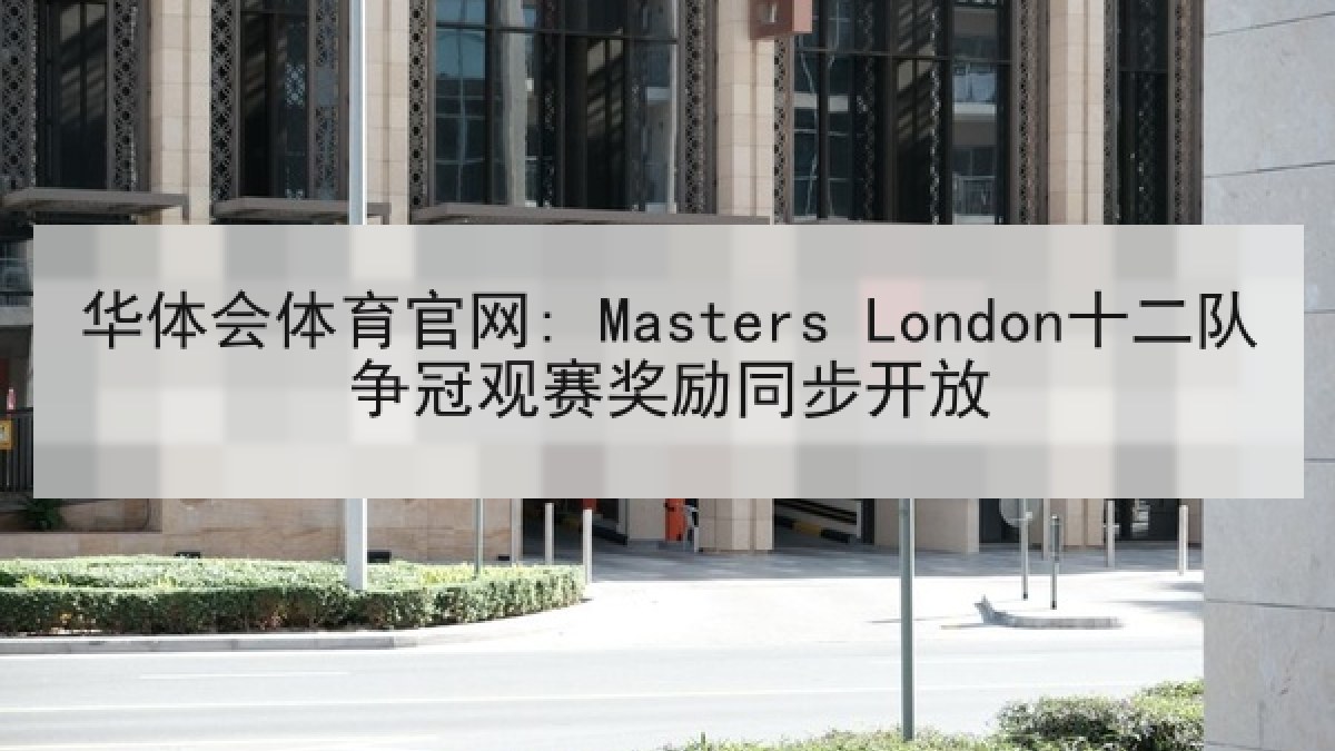 华体会体育官网: Masters London十二队争冠观赛奖励同步开放 华体会体育官网: Masters London十二队争冠观赛奖励同步开放