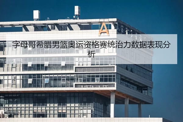 字母哥希腊男篮奥运资格赛统治力数据表现分析