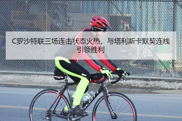 C罗沙特联三场连击状态火热，与塔利斯卡默契连线引领胜利