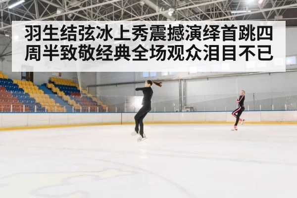 羽生结弦冰上秀震撼演绎首跳四周半致敬经典全场观众泪目不已