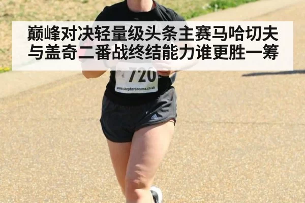 巅峰对决轻量级头条主赛马哈切夫与盖奇二番战终结能力谁更胜一筹
