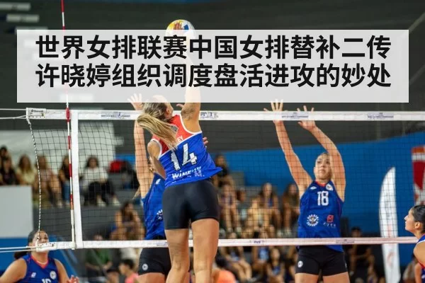 世界女排联赛中国女排替补二传许晓婷组织调度盘活进攻的妙处
