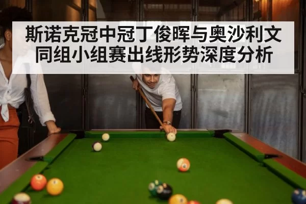 斯诺克冠中冠丁俊晖与奥沙利文同组小组赛出线形势深度分析