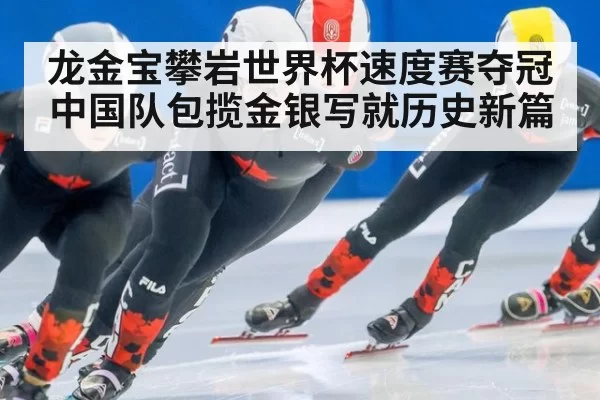 龙金宝攀岩世界杯速度赛夺冠中国队包揽金银写就历史新篇