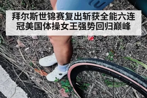 拜尔斯世锦赛复出斩获全能六连冠美国体操女王强势回归巅峰